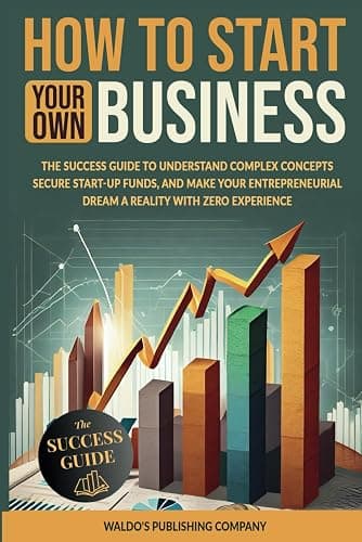 How to Start Your Own Business: The Success Guide to Understand Complex Concepts, Secure Start-Up Funds, and Make Your Entrepreneurial Dream a Reality with Zero Experience - Image 1